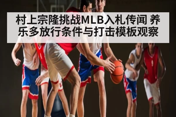 村上宗隆挑战MLB入札传闻 养乐多放行条件与打击模板观察